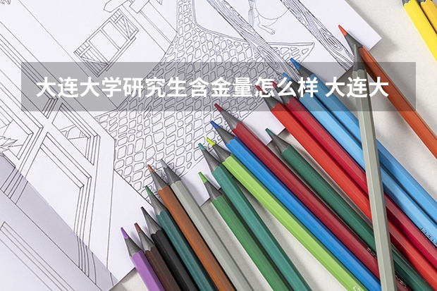 大连大学研究生含金量怎么样 大连大学研究生学费贵不贵