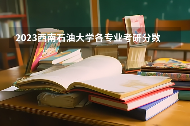 2023西南石油大学各专业考研分数线 历年考研分数线汇总