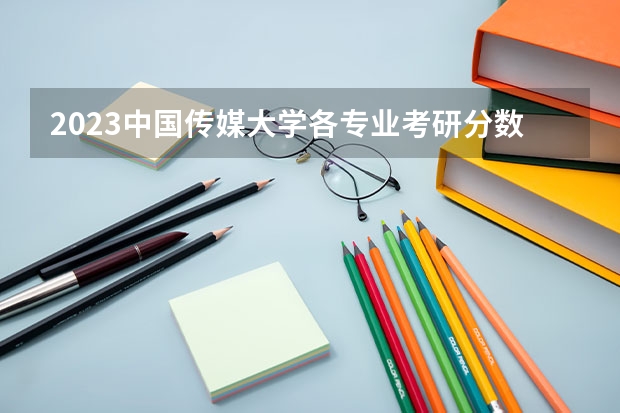 2023中国传媒大学各专业考研分数线 历年考研分数线汇总
