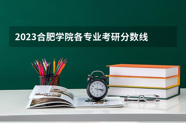 2023合肥学院各专业考研分数线 历年考研分数线汇总