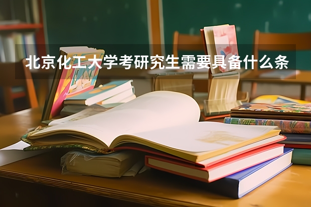 北京化工大学考研究生需要具备什么条件 北京化工大学考研考哪些科目