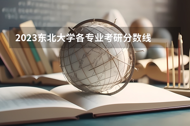 2023东北大学各专业考研分数线 历年考研分数线汇总