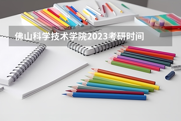 佛山科学技术学院2023考研时间 考研流程