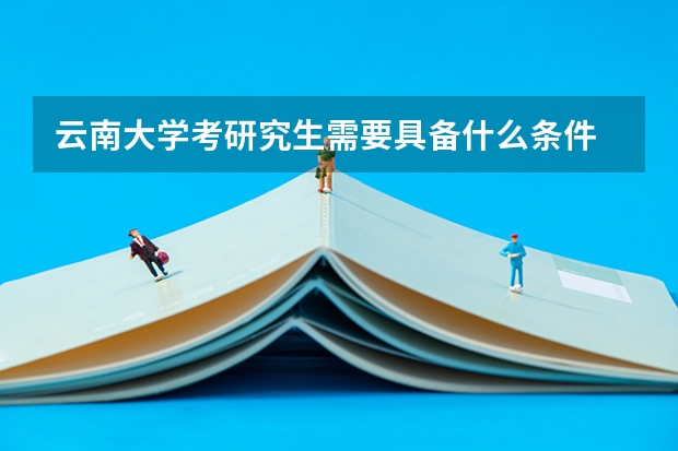 云南大学考研究生需要具备什么条件 云南大学考研考哪些科目