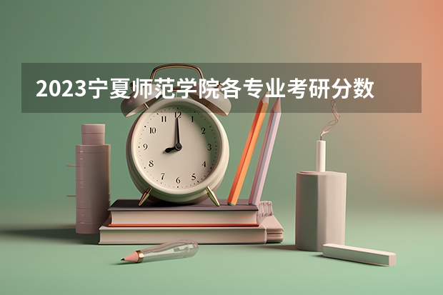 2023宁夏师范学院各专业考研分数线 历年考研分数线汇总