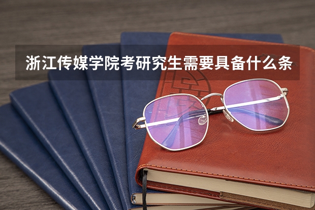 浙江传媒学院考研究生需要具备什么条件 浙江传媒学院考研考哪些科目