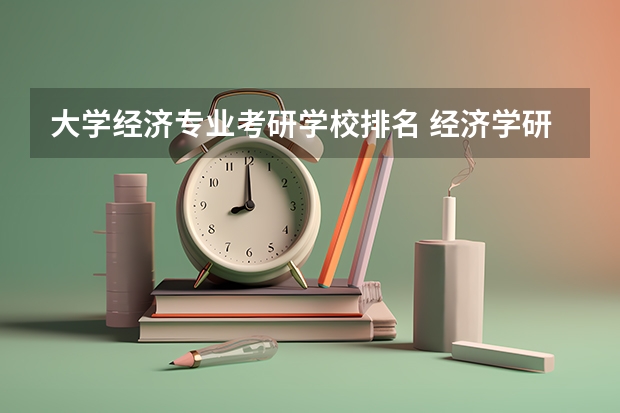 大学经济专业考研学校排名 经济学研究生院校排名