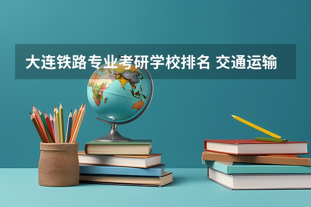 大连铁路专业考研学校排名 交通运输专业考研学校排名
