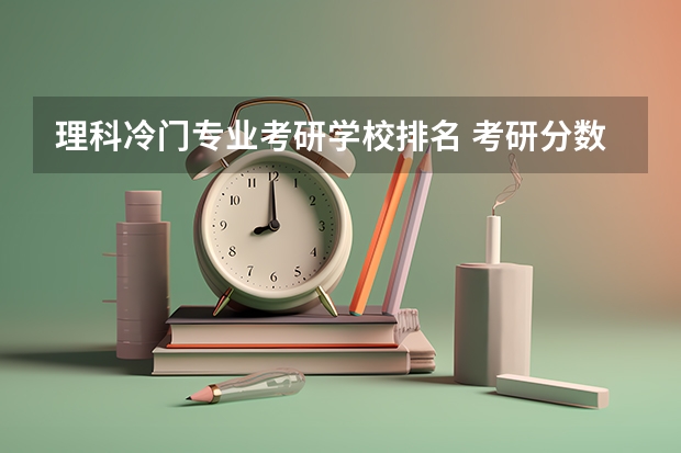 理科冷门专业考研学校排名 考研分数最低的专业排行