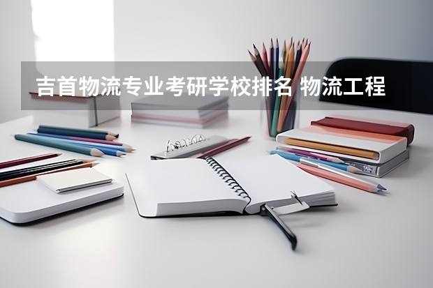 吉首物流专业考研学校排名 物流工程专业考研，考哪个学校好