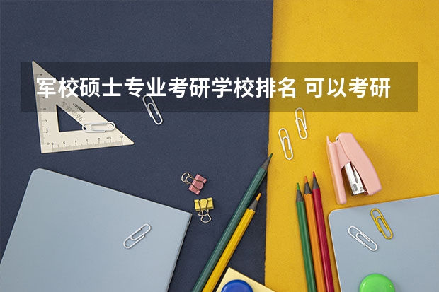 军校硕士专业考研学校排名 可以考研的军校有哪些学校