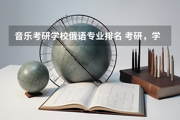 音乐考研学校俄语专业排名 考研，学俄语，中国的哪所大学专业最好？