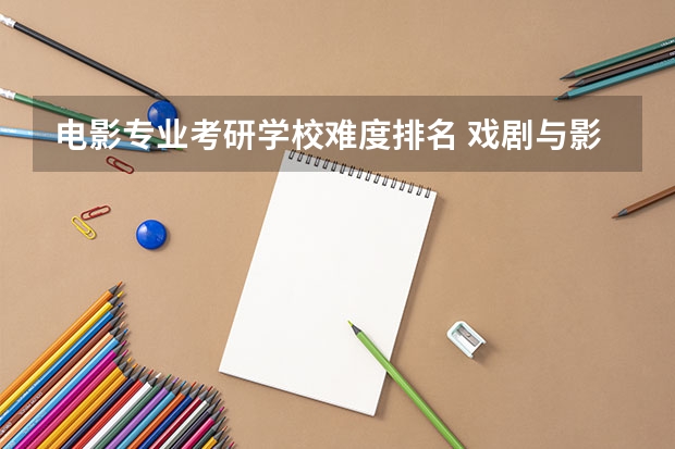 电影专业考研学校难度排名 戏剧与影视学考研学校排名