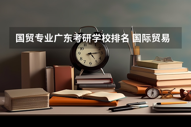 国贸专业广东考研学校排名 国际贸易专业的考研院校