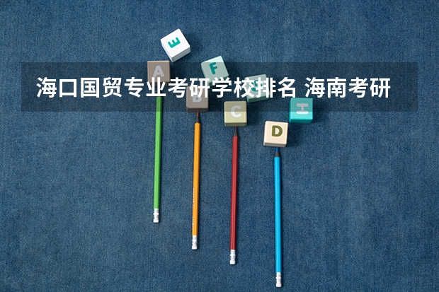 海口国贸专业考研学校排名 海南考研学校有哪些？排名如何？
