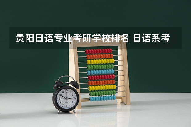 贵阳日语专业考研学校排名 日语系考研 学校排行 及难度比较 主要 北外，北外日研,上外,北语,北二外，复旦日语