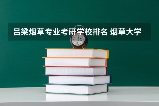 吕梁烟草专业考研学校排名 烟草大学有哪些学校