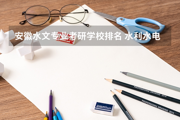 安徽水文专业考研学校排名 水利水电工程专业考研大学排名