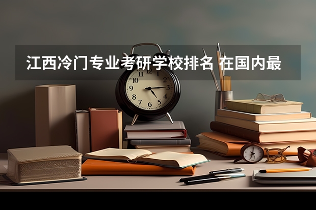 江西冷门专业考研学校排名 在国内最值得读研究生的大学有哪些呢？