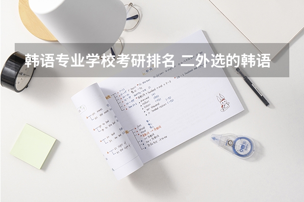韩语专业学校考研排名 二外选的韩语 21年考研 大家伙知道哪些院校可以选择吗?