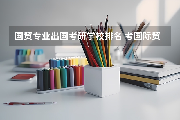 国贸专业出国考研学校排名 考国际贸易的研究生哪所学校比较好呢，请大家推荐一下，谢谢了~~~~~~~~