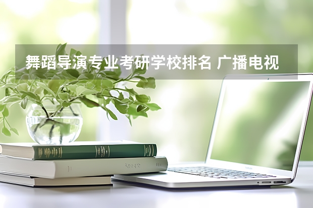 舞蹈导演专业考研学校排名 广播电视编导专业研究生大学哪个好