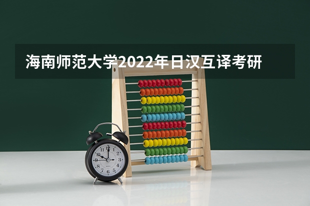 海南师范大学2022年日汉互译考研复试大纲（22考研复试结构化面试流程）