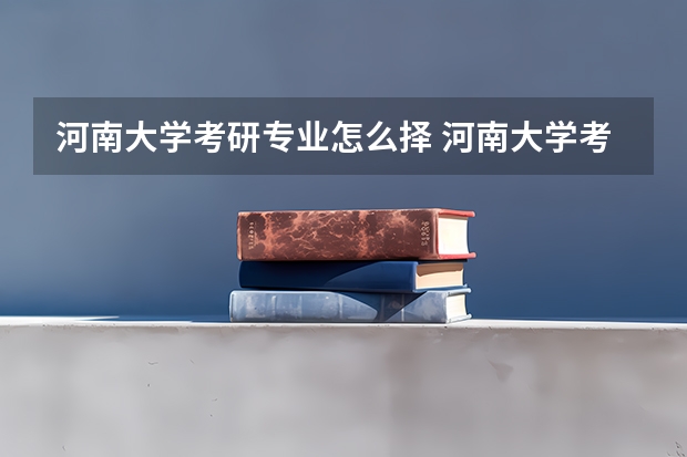 河南大学考研专业怎么择 河南大学考研专业推荐