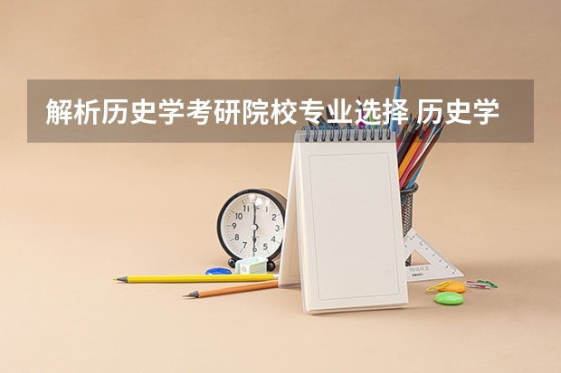 解析历史学考研院校专业选择 历史学考研容易的院校 历史学考研统考院校，大家要pick哪一所