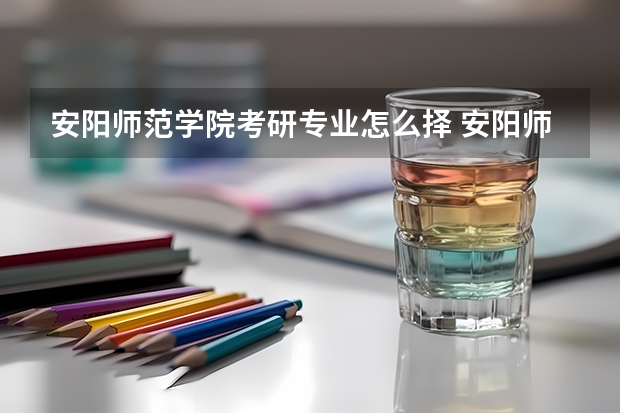 安阳师范学院考研专业怎么择 安阳师范学院考研专业推荐