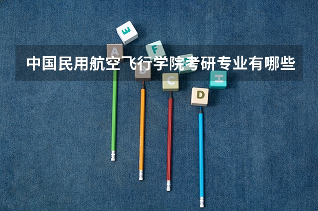 中国民用航空飞行学院考研专业有哪些 中国民用航空飞行学院研究生专业大类划分