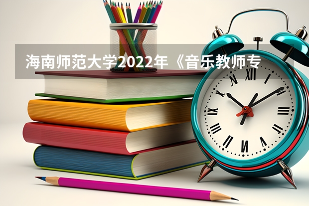 海南师范大学2022年《音乐教师专业理论综合（笔试）》考研复试大纲（金融硕士考研复试面试技巧和流程要牢记）