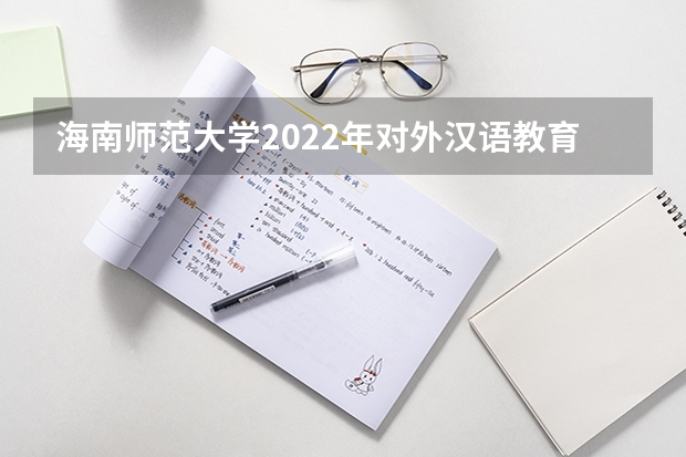 海南师范大学2022年对外汉语教育理论考研复试大纲（海南师范大学2022年新闻业务考研复试大纲）