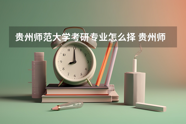 贵州师范大学考研专业怎么择 贵州师范大学考研专业推荐