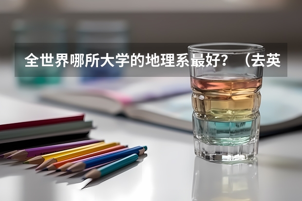 全世界哪所大学的地理系最好？（去英国留学读硕士该怎样选择学校?）