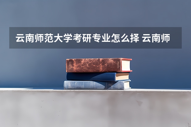 云南师范大学考研专业怎么择 云南师范大学考研专业推荐