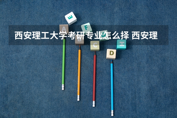 西安理工大学考研专业怎么择 西安理工大学考研专业推荐