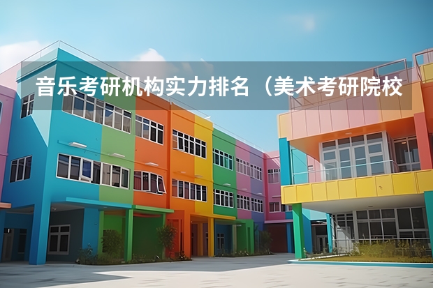 音乐考研机构实力排名（美术考研院校排名）