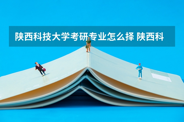 陕西科技大学考研专业怎么择 陕西科技大学考研专业推荐