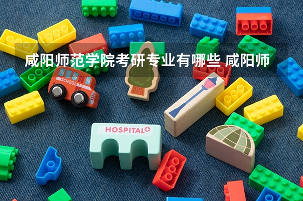 咸阳师范学院考研专业有哪些 咸阳师范学院研究生专业大类划分