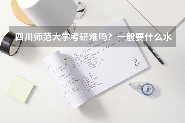 四川师范大学考研难吗？一般要什么水平才可以进入？
