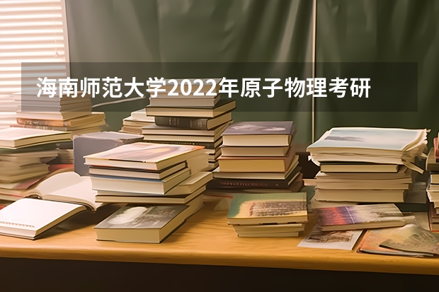 海南师范大学2022年原子物理考研复试大纲（考研复试流程及调剂注意事项）