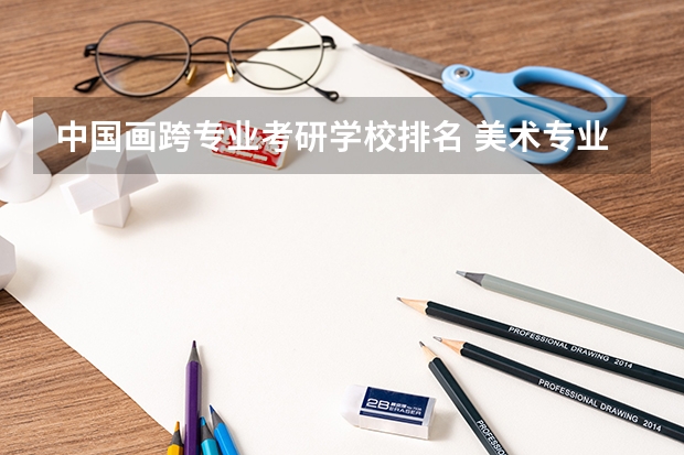 中国画跨专业考研学校排名 美术专业大学排名