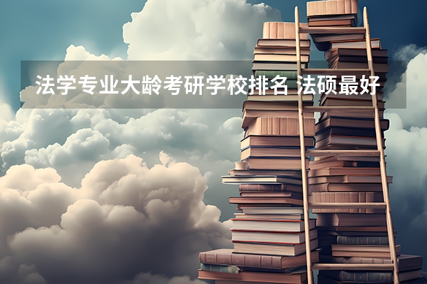 法学专业大龄考研学校排名 法硕最好考的学校排名