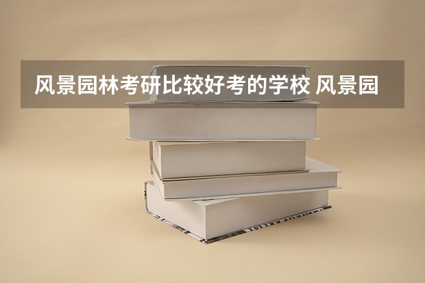 风景园林考研比较好考的学校 风景园林学专业考研院校推荐