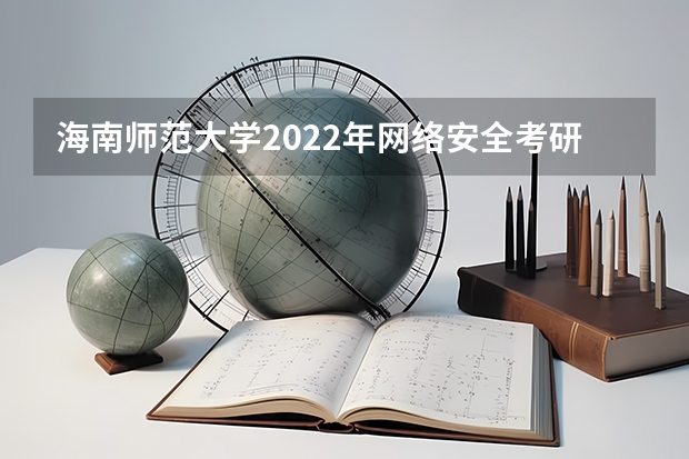 海南师范大学2022年网络安全考研复试大纲（海南师范大学2023年硕士研究生招生中学物理教学论考研复试大纲）