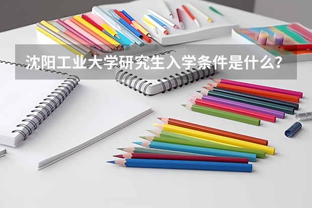 沈阳工业大学研究生入学条件是什么？