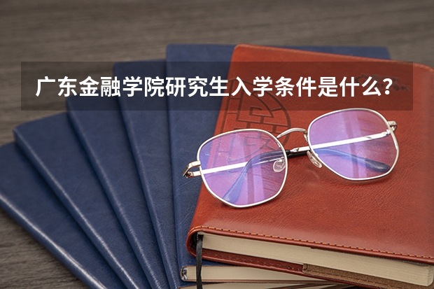 广东金融学院研究生入学条件是什么？