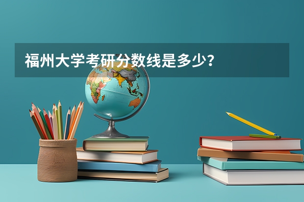 福州大学考研分数线是多少？