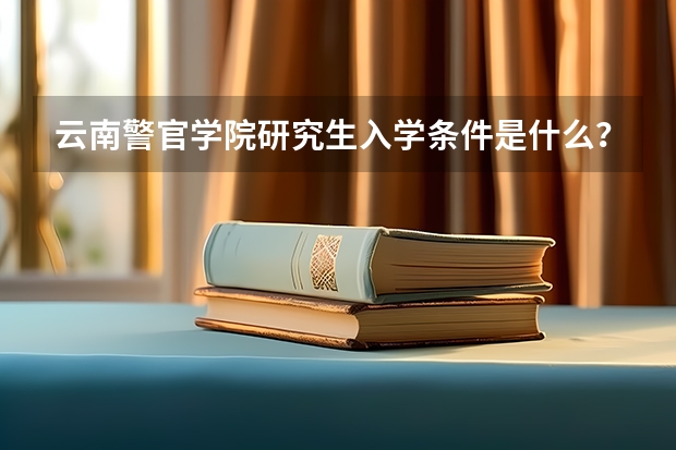 云南警官学院研究生入学条件是什么？